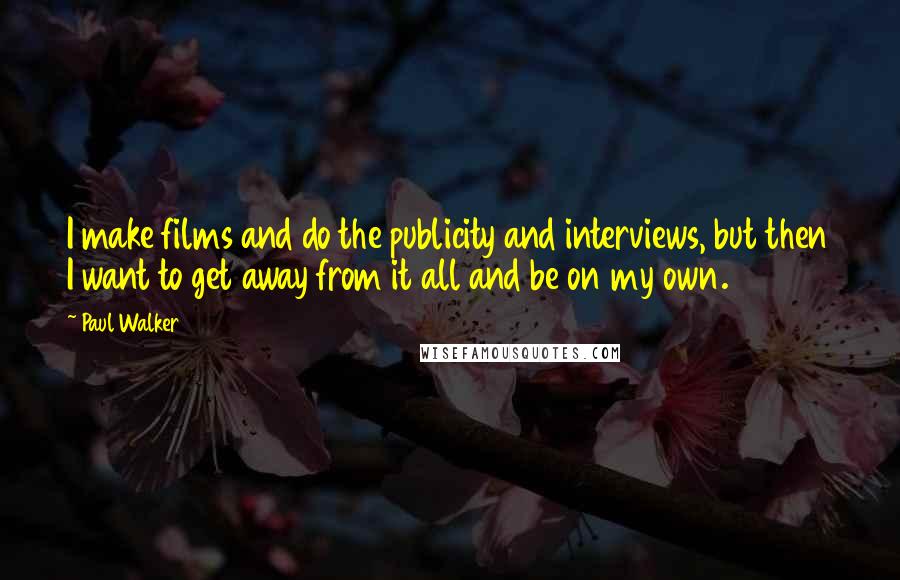 Paul Walker Quotes: I make films and do the publicity and interviews, but then I want to get away from it all and be on my own.