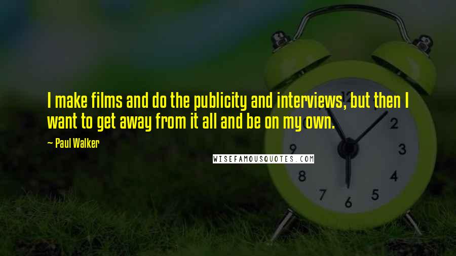 Paul Walker Quotes: I make films and do the publicity and interviews, but then I want to get away from it all and be on my own.