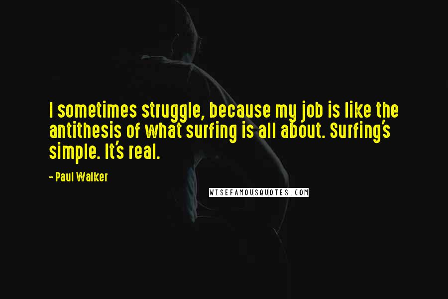 Paul Walker Quotes: I sometimes struggle, because my job is like the antithesis of what surfing is all about. Surfing's simple. It's real.