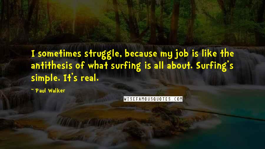 Paul Walker Quotes: I sometimes struggle, because my job is like the antithesis of what surfing is all about. Surfing's simple. It's real.