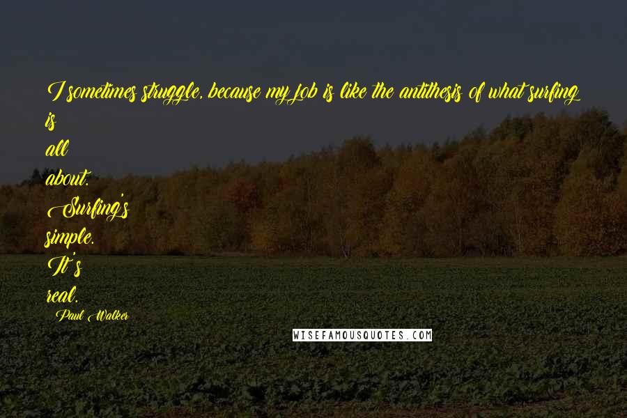 Paul Walker Quotes: I sometimes struggle, because my job is like the antithesis of what surfing is all about. Surfing's simple. It's real.