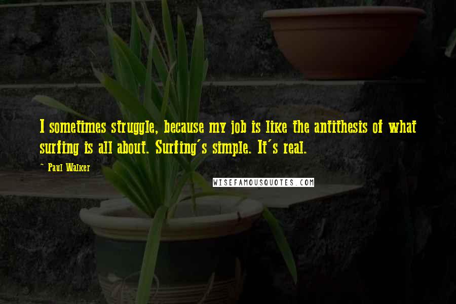 Paul Walker Quotes: I sometimes struggle, because my job is like the antithesis of what surfing is all about. Surfing's simple. It's real.