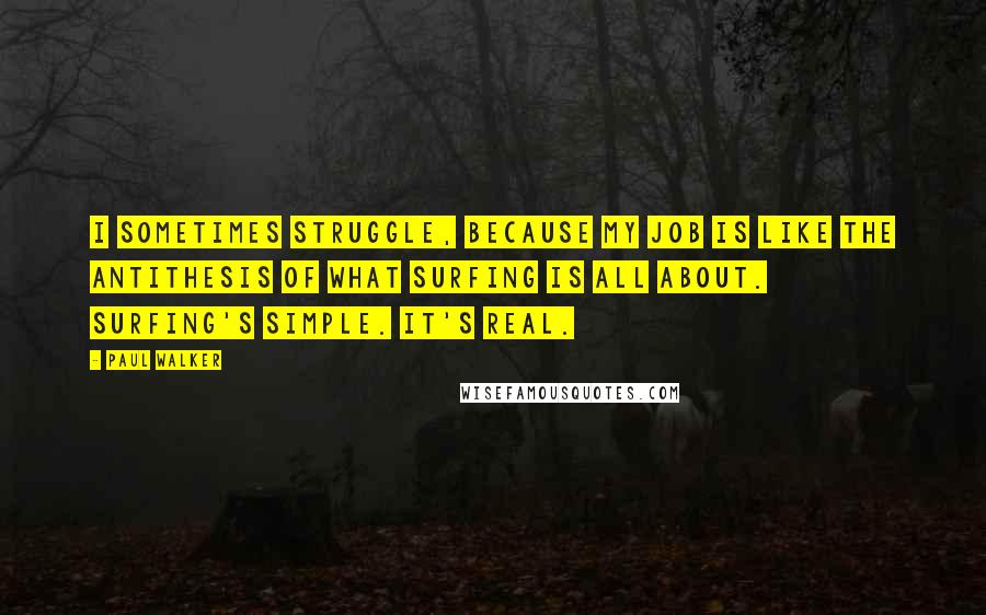 Paul Walker Quotes: I sometimes struggle, because my job is like the antithesis of what surfing is all about. Surfing's simple. It's real.