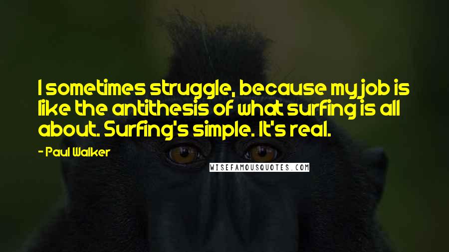 Paul Walker Quotes: I sometimes struggle, because my job is like the antithesis of what surfing is all about. Surfing's simple. It's real.