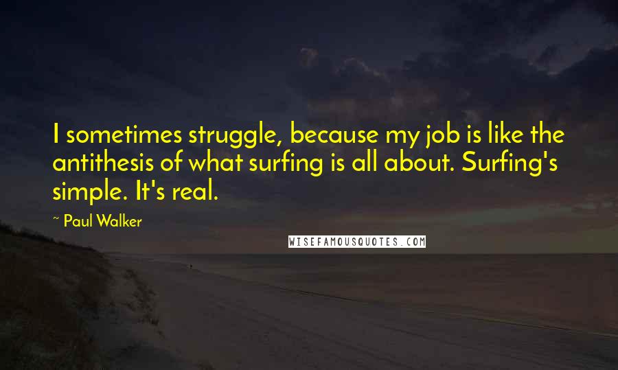 Paul Walker Quotes: I sometimes struggle, because my job is like the antithesis of what surfing is all about. Surfing's simple. It's real.