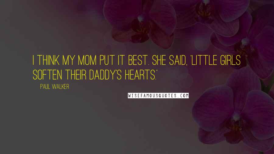 Paul Walker Quotes: I think my mom put it best. She said, 'Little girls soften their daddy's hearts.'