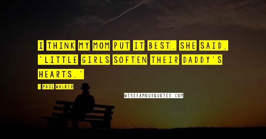 Paul Walker Quotes: I think my mom put it best. She said, 'Little girls soften their daddy's hearts.'