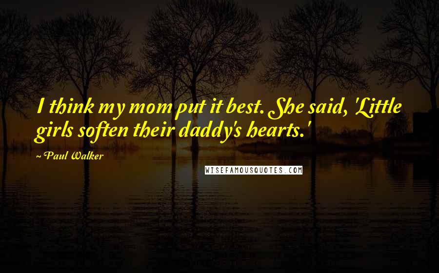 Paul Walker Quotes: I think my mom put it best. She said, 'Little girls soften their daddy's hearts.'