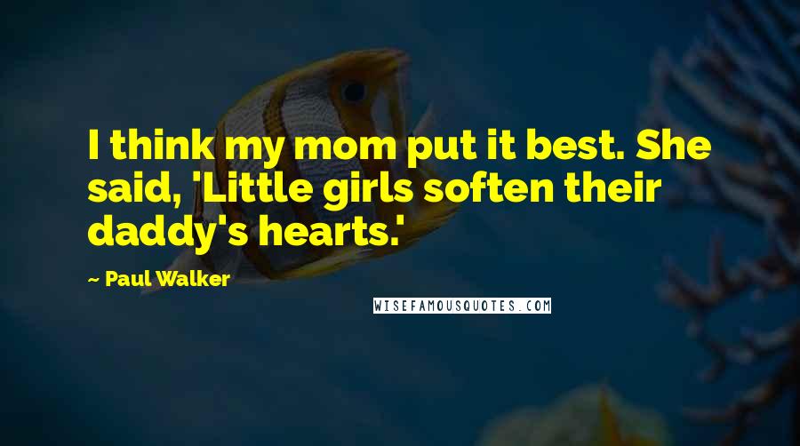 Paul Walker Quotes: I think my mom put it best. She said, 'Little girls soften their daddy's hearts.'