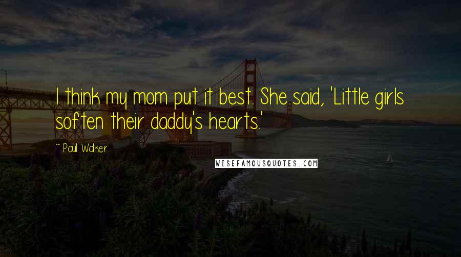 Paul Walker Quotes: I think my mom put it best. She said, 'Little girls soften their daddy's hearts.'