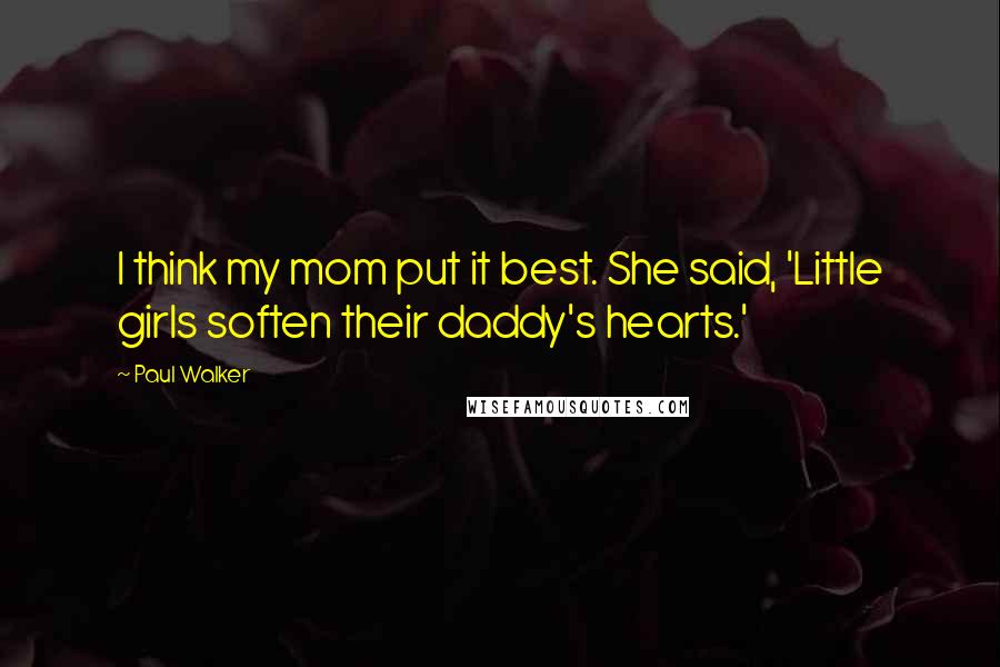 Paul Walker Quotes: I think my mom put it best. She said, 'Little girls soften their daddy's hearts.'