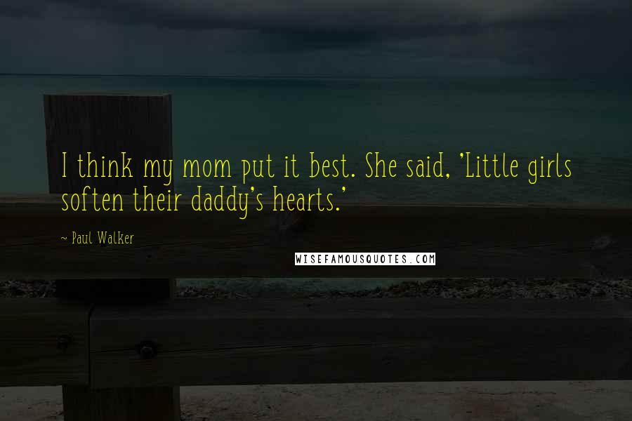 Paul Walker Quotes: I think my mom put it best. She said, 'Little girls soften their daddy's hearts.'