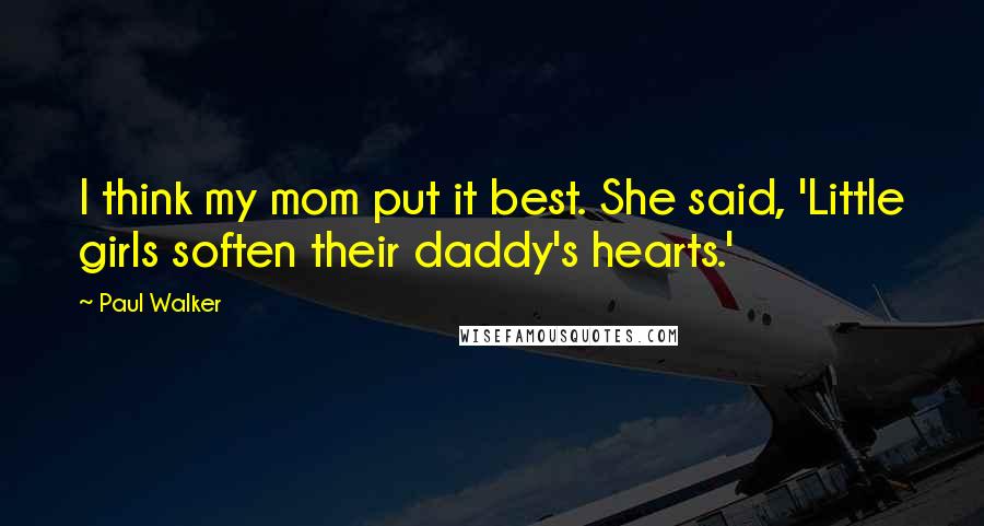 Paul Walker Quotes: I think my mom put it best. She said, 'Little girls soften their daddy's hearts.'