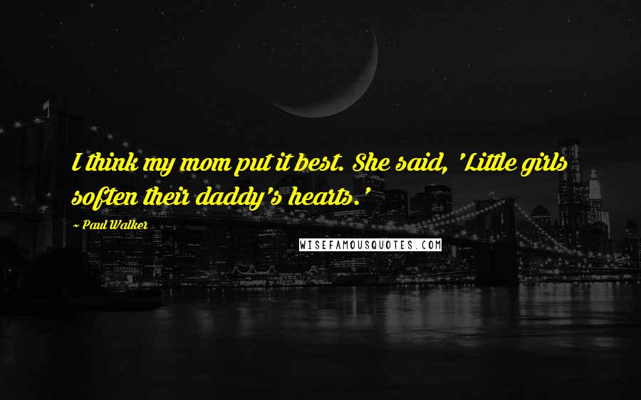 Paul Walker Quotes: I think my mom put it best. She said, 'Little girls soften their daddy's hearts.'