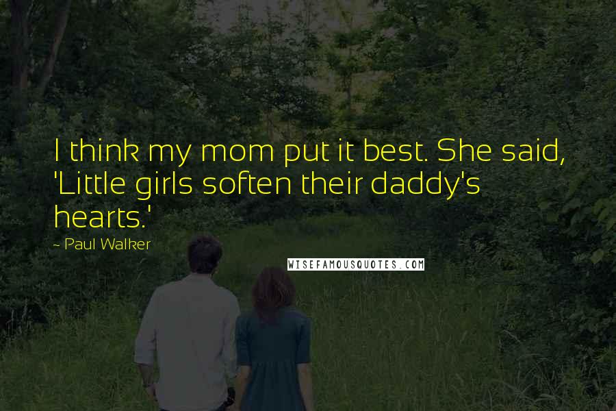 Paul Walker Quotes: I think my mom put it best. She said, 'Little girls soften their daddy's hearts.'