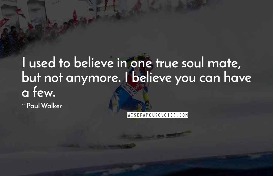 Paul Walker Quotes: I used to believe in one true soul mate, but not anymore. I believe you can have a few.