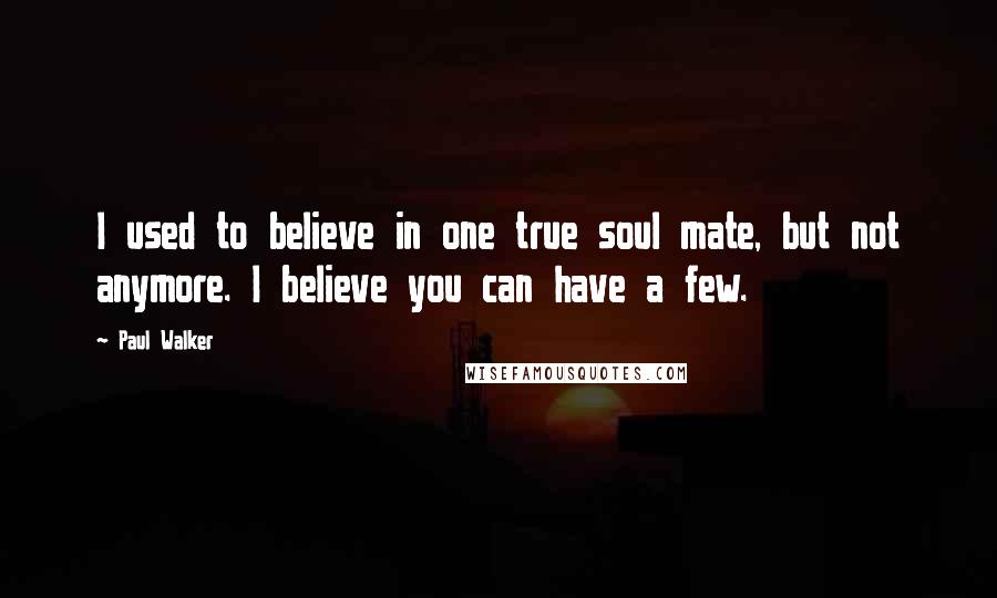 Paul Walker Quotes: I used to believe in one true soul mate, but not anymore. I believe you can have a few.