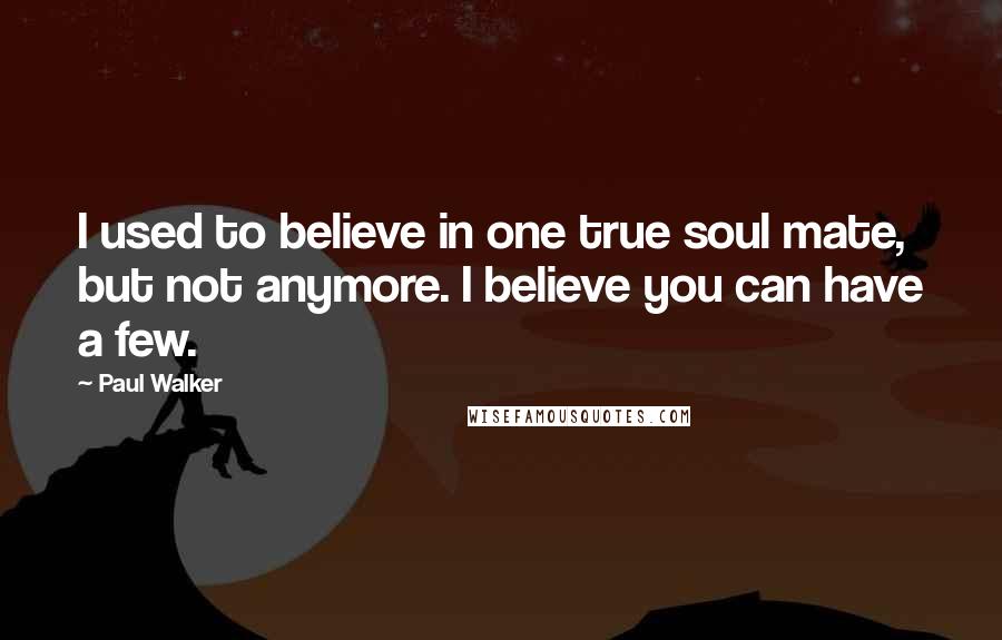 Paul Walker Quotes: I used to believe in one true soul mate, but not anymore. I believe you can have a few.