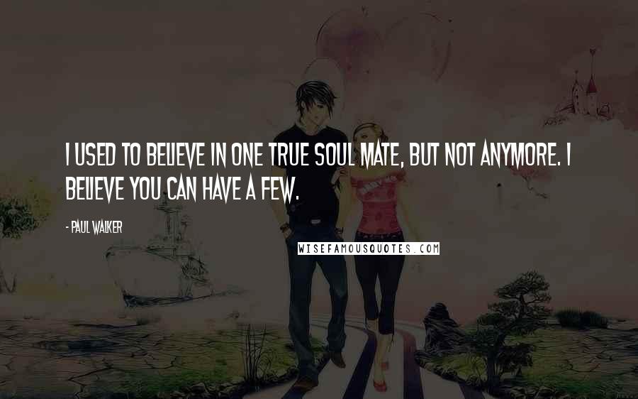 Paul Walker Quotes: I used to believe in one true soul mate, but not anymore. I believe you can have a few.