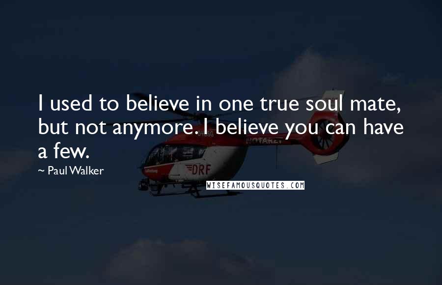 Paul Walker Quotes: I used to believe in one true soul mate, but not anymore. I believe you can have a few.