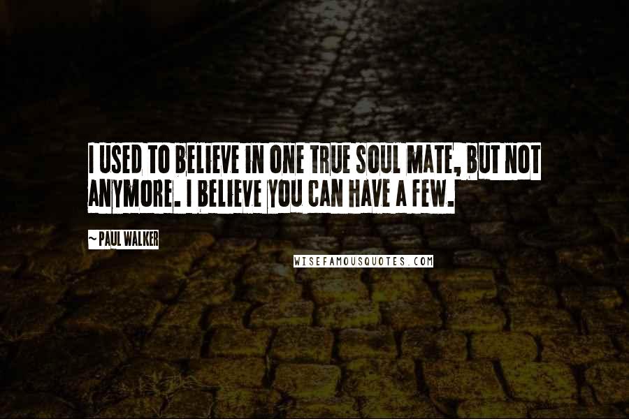 Paul Walker Quotes: I used to believe in one true soul mate, but not anymore. I believe you can have a few.