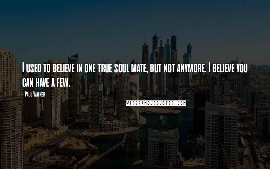 Paul Walker Quotes: I used to believe in one true soul mate, but not anymore. I believe you can have a few.