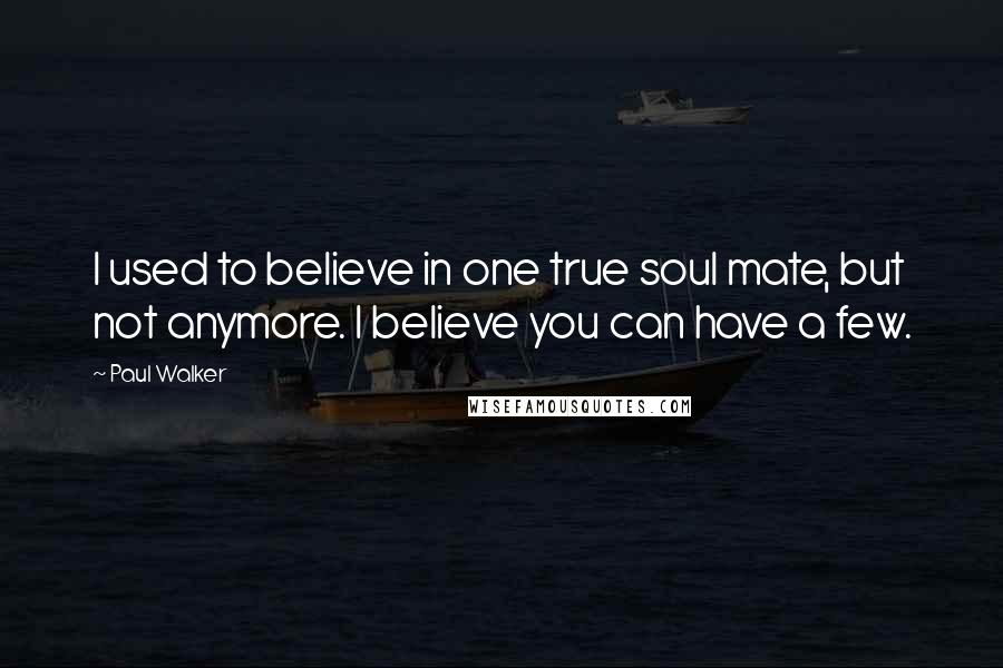 Paul Walker Quotes: I used to believe in one true soul mate, but not anymore. I believe you can have a few.