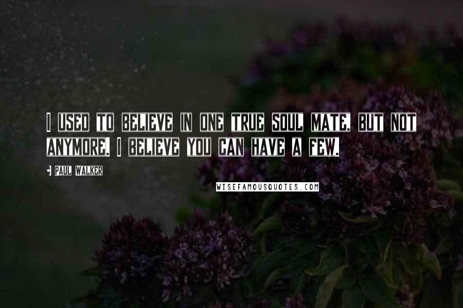 Paul Walker Quotes: I used to believe in one true soul mate, but not anymore. I believe you can have a few.