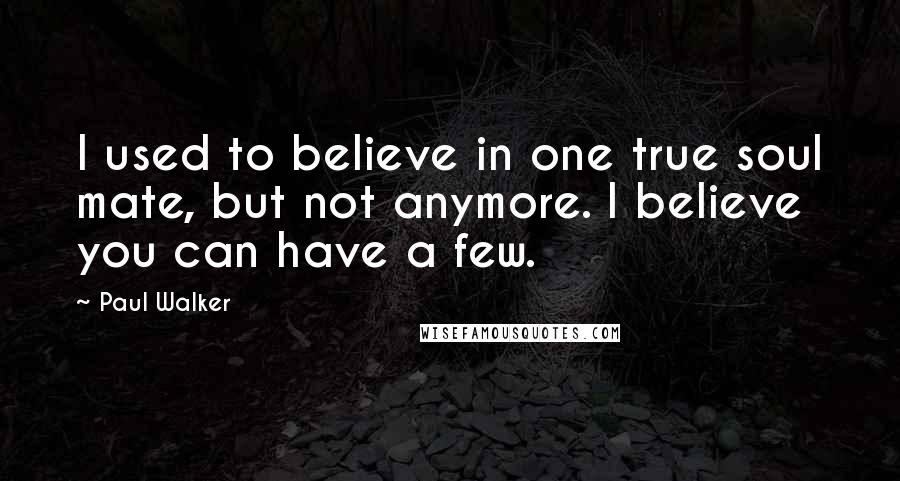 Paul Walker Quotes: I used to believe in one true soul mate, but not anymore. I believe you can have a few.