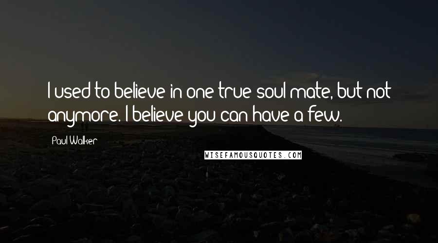 Paul Walker Quotes: I used to believe in one true soul mate, but not anymore. I believe you can have a few.