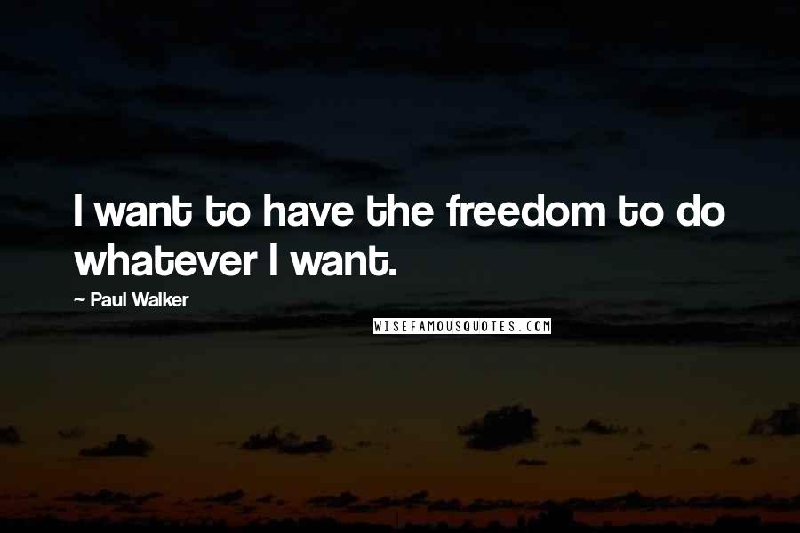 Paul Walker Quotes: I want to have the freedom to do whatever I want.