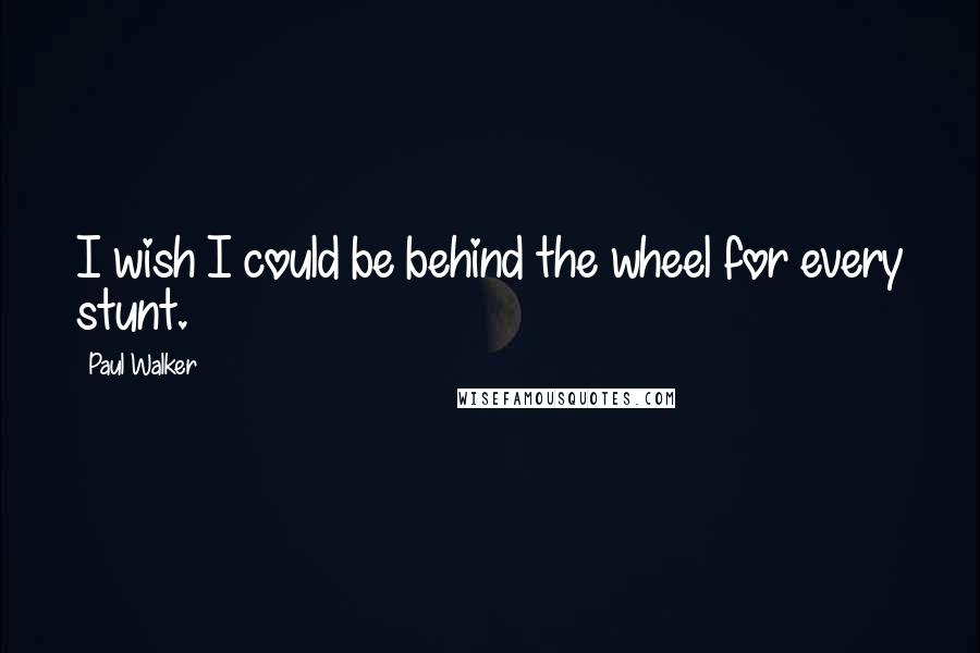 Paul Walker Quotes: I wish I could be behind the wheel for every stunt.