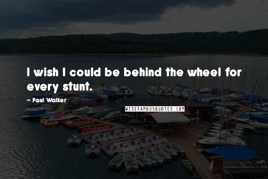 Paul Walker Quotes: I wish I could be behind the wheel for every stunt.