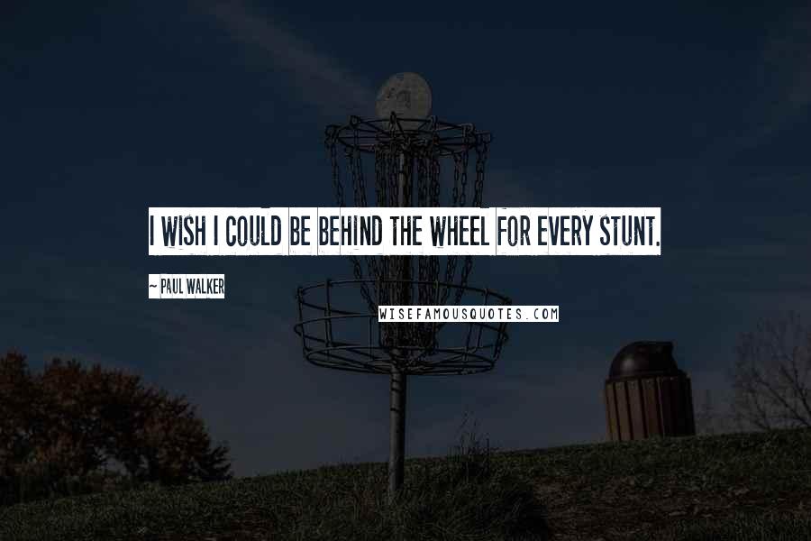 Paul Walker Quotes: I wish I could be behind the wheel for every stunt.