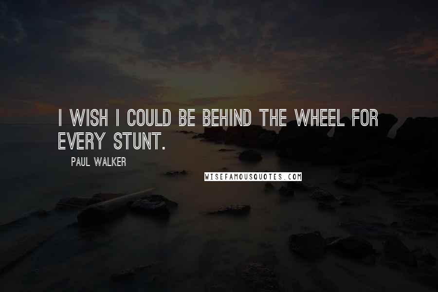 Paul Walker Quotes: I wish I could be behind the wheel for every stunt.