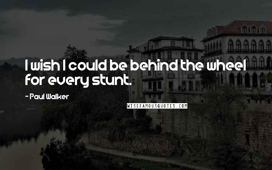 Paul Walker Quotes: I wish I could be behind the wheel for every stunt.