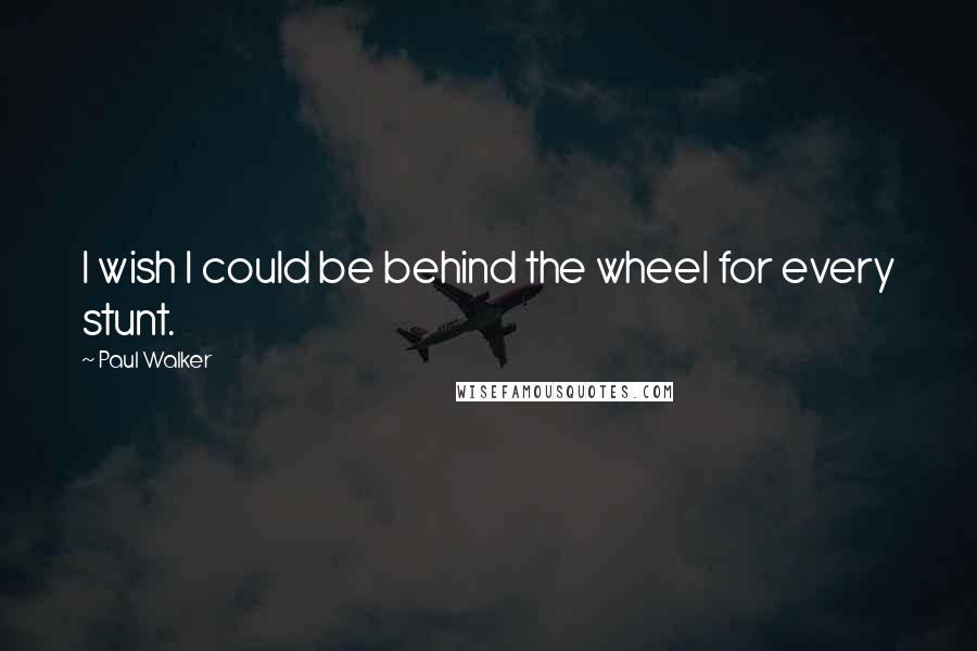 Paul Walker Quotes: I wish I could be behind the wheel for every stunt.