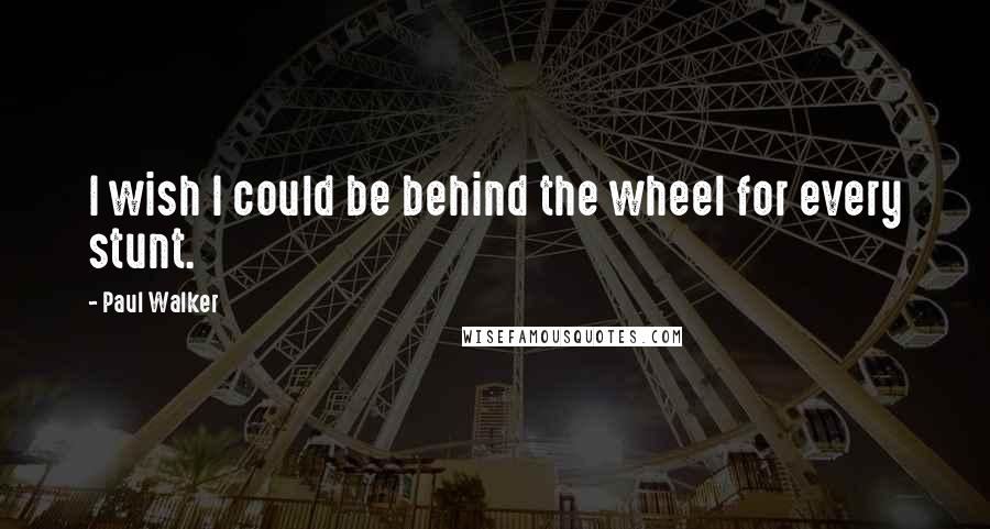 Paul Walker Quotes: I wish I could be behind the wheel for every stunt.