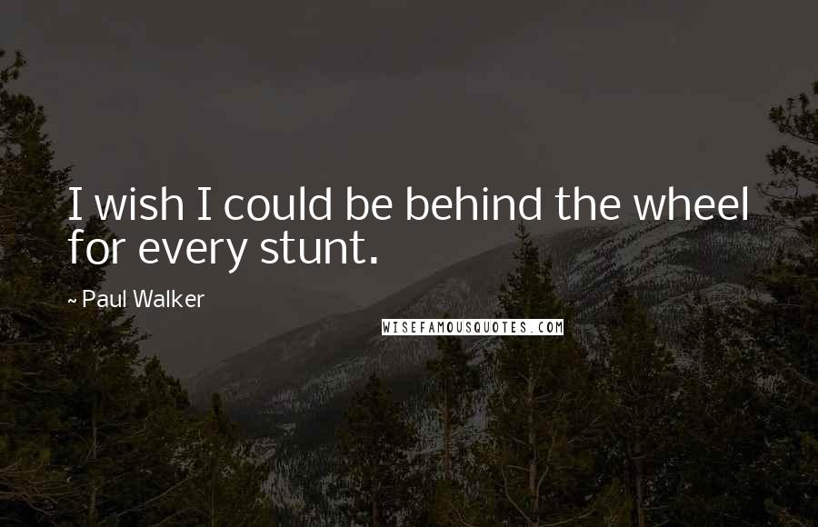 Paul Walker Quotes: I wish I could be behind the wheel for every stunt.