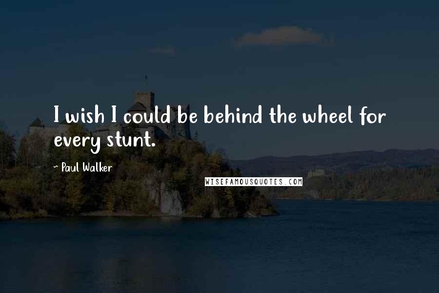 Paul Walker Quotes: I wish I could be behind the wheel for every stunt.