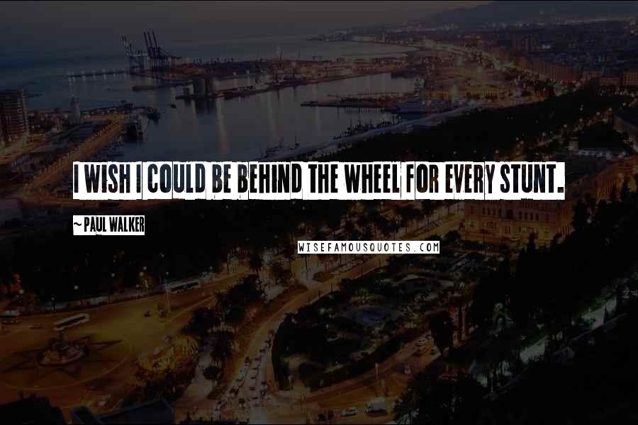 Paul Walker Quotes: I wish I could be behind the wheel for every stunt.
