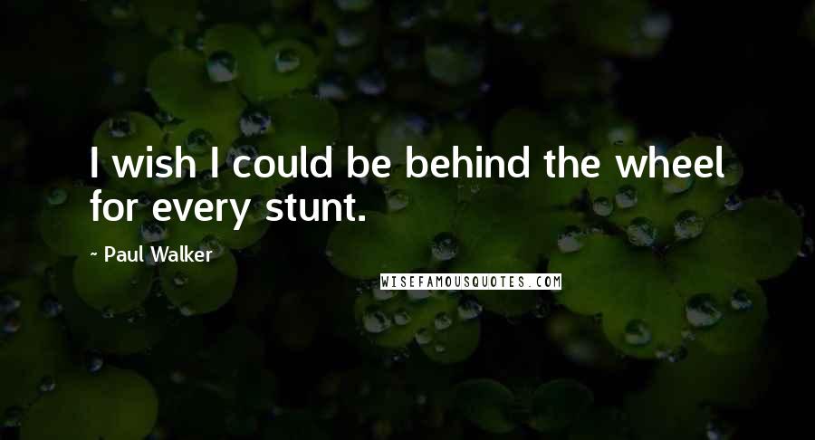 Paul Walker Quotes: I wish I could be behind the wheel for every stunt.