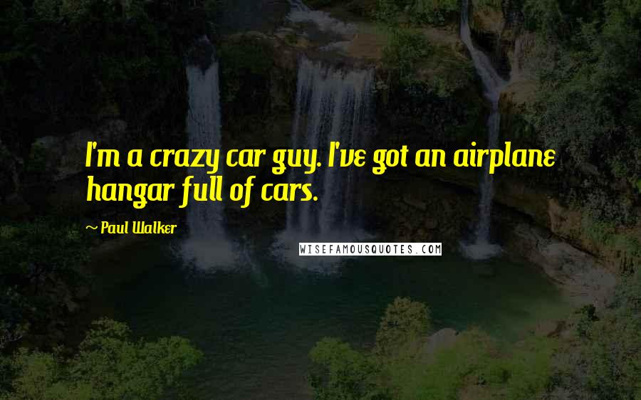 Paul Walker Quotes: I'm a crazy car guy. I've got an airplane hangar full of cars.