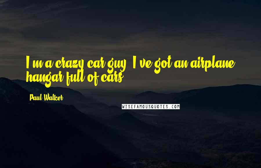 Paul Walker Quotes: I'm a crazy car guy. I've got an airplane hangar full of cars.