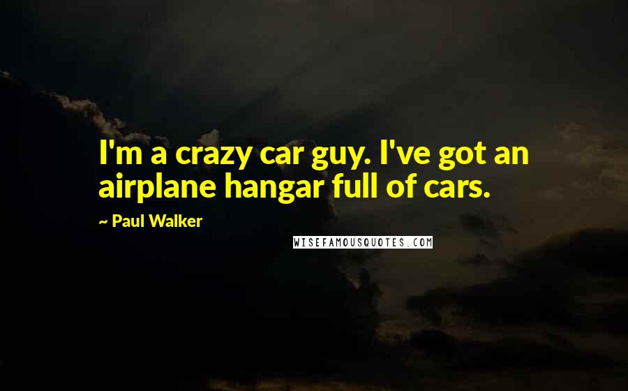 Paul Walker Quotes: I'm a crazy car guy. I've got an airplane hangar full of cars.