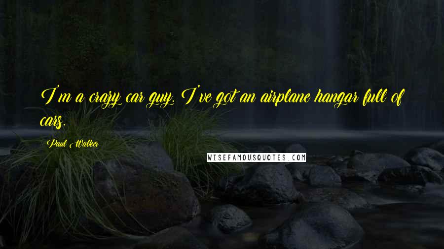 Paul Walker Quotes: I'm a crazy car guy. I've got an airplane hangar full of cars.