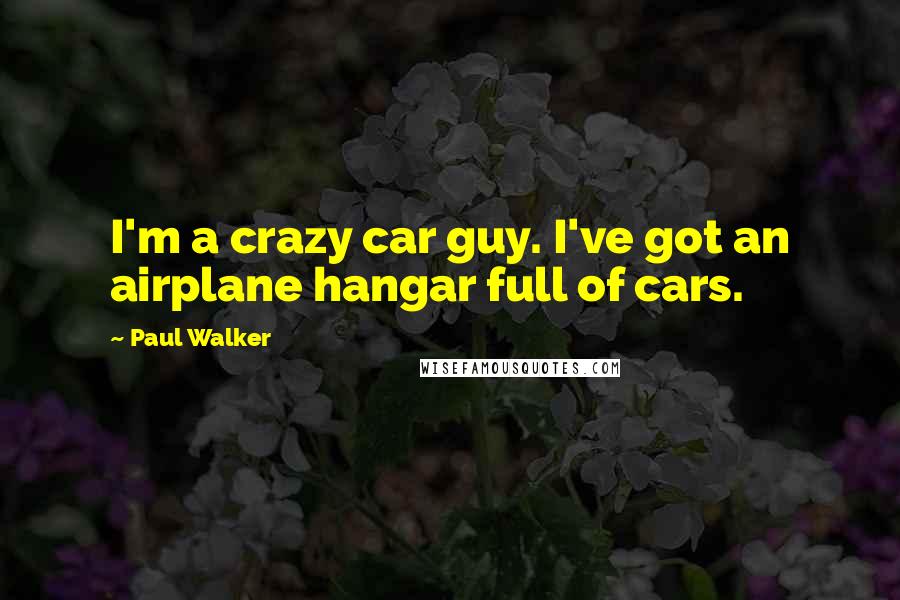Paul Walker Quotes: I'm a crazy car guy. I've got an airplane hangar full of cars.