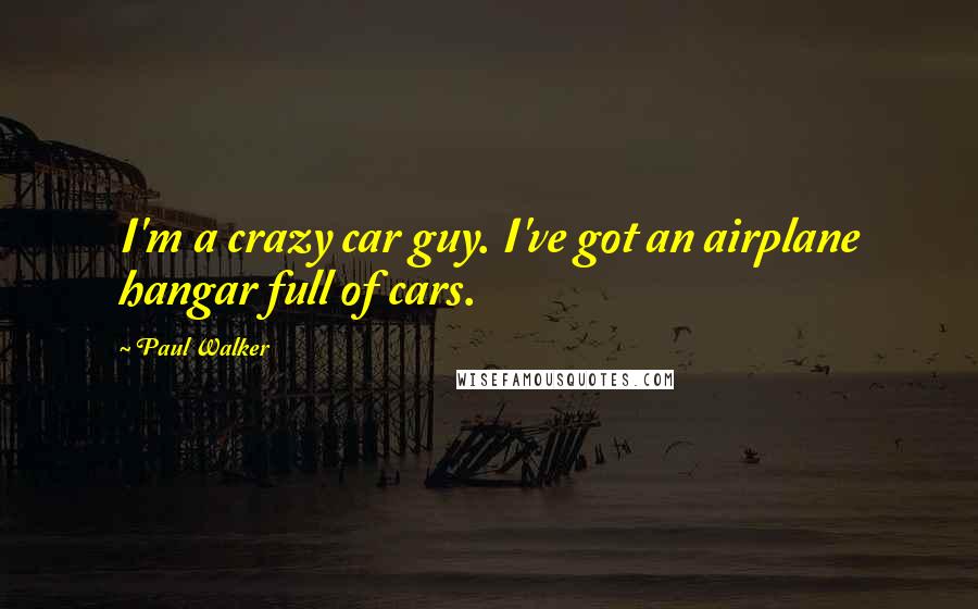 Paul Walker Quotes: I'm a crazy car guy. I've got an airplane hangar full of cars.