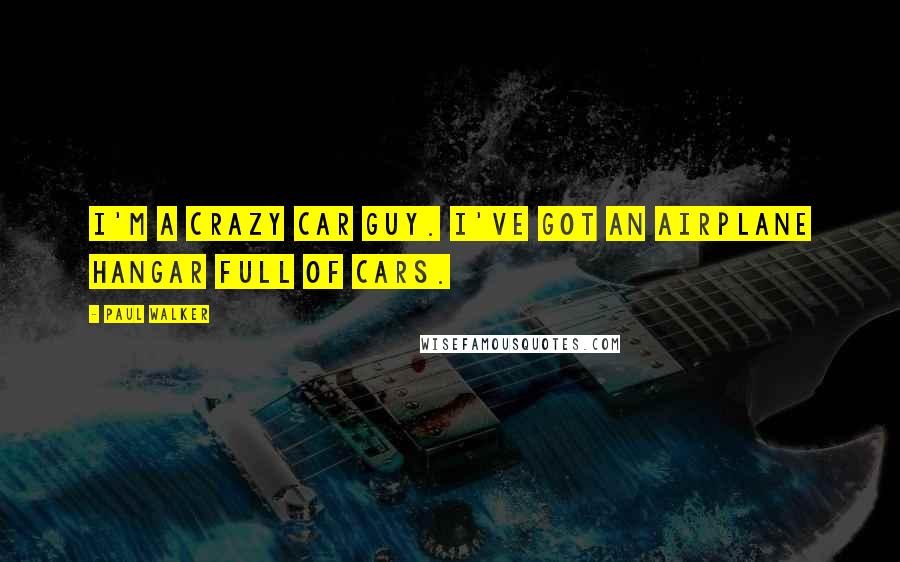 Paul Walker Quotes: I'm a crazy car guy. I've got an airplane hangar full of cars.