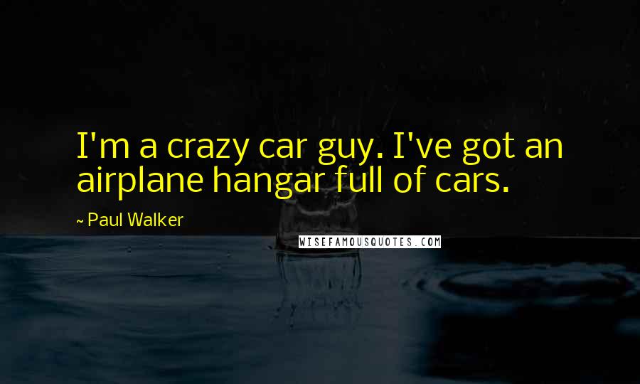 Paul Walker Quotes: I'm a crazy car guy. I've got an airplane hangar full of cars.